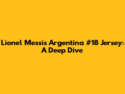 Lionel Messi's Argentina #18 Jersey: A Deep Dive