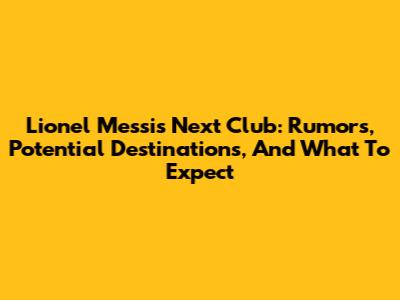 Lionel Messi's Next Club: Rumors, Potential Destinations, And What To Expect