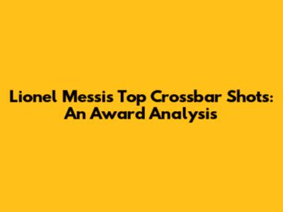 Lionel Messi's Top Crossbar Shots: An Award Analysis