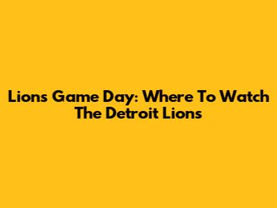 Lions Game Day: Where To Watch The Detroit Lions