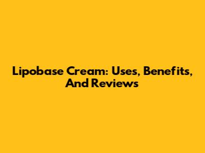 Lipobase Cream: Uses, Benefits, And Reviews