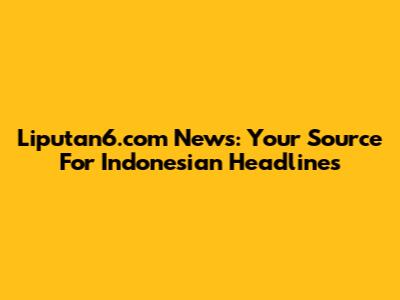 Liputan6.com News: Your Source For Indonesian Headlines