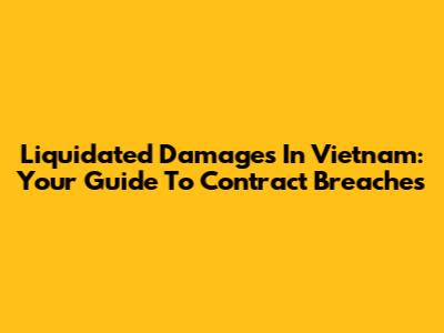 Liquidated Damages In Vietnam: Your Guide To Contract Breaches