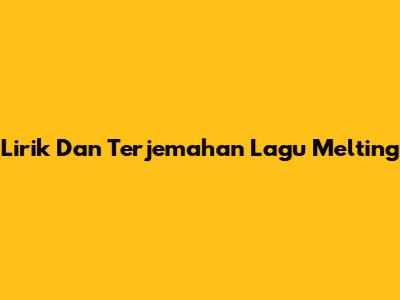 Lirik Dan Terjemahan Lagu Melting