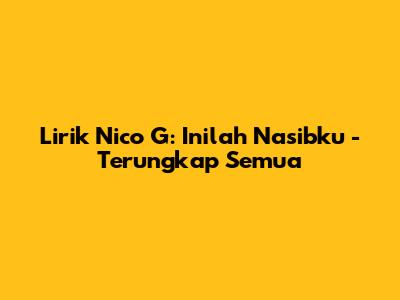 Lirik Nico G: Inilah Nasibku - Terungkap Semua