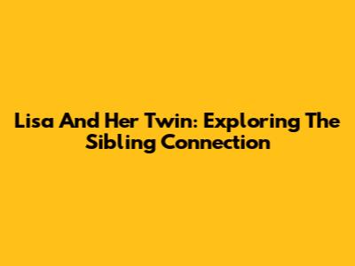 Lisa And Her Twin: Exploring The Sibling Connection