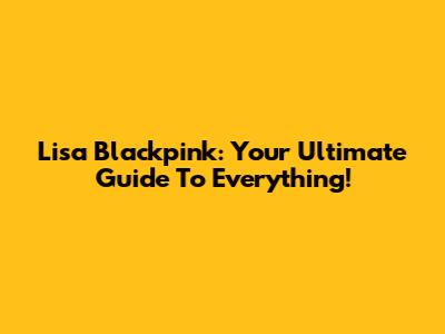 Lisa Blackpink: Your Ultimate Guide To Everything!