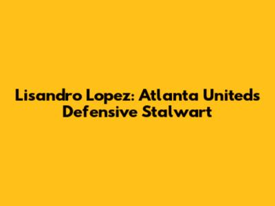 Lisandro Lopez: Atlanta United's Defensive Stalwart