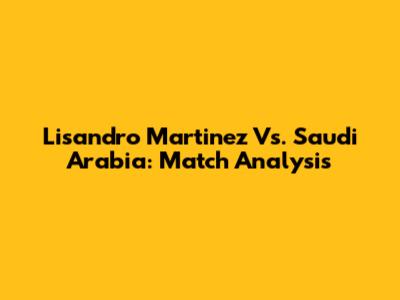 Lisandro Martinez Vs. Saudi Arabia: Match Analysis