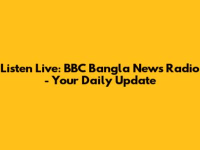Listen Live: BBC Bangla News Radio - Your Daily Update