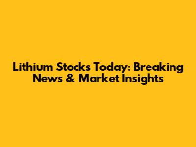 Lithium Stocks Today: Breaking News & Market Insights