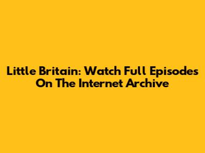 Little Britain: Watch Full Episodes On The Internet Archive
