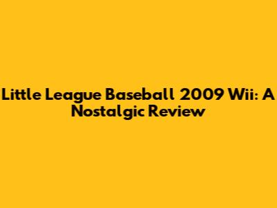 Little League Baseball 2009 Wii: A Nostalgic Review