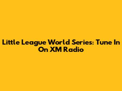 Little League World Series: Tune In On XM Radio