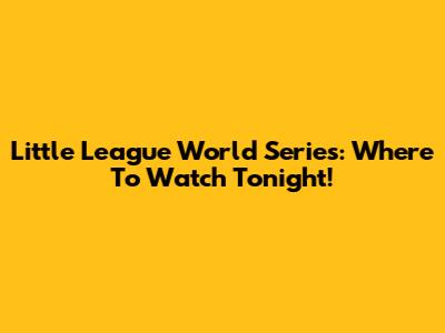 Little League World Series: Where To Watch Tonight!
