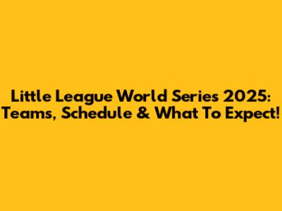 Little League World Series 2025: Teams, Schedule & What To Expect!