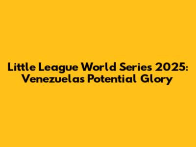 Little League World Series 2025: Venezuela's Potential Glory