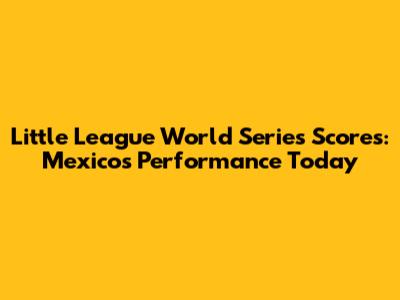 Little League World Series Scores: Mexico's Performance Today