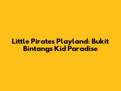 Little Pirates Playland: Bukit Bintang's Kid Paradise