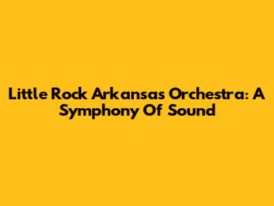 Little Rock Arkansas Orchestra: A Symphony Of Sound