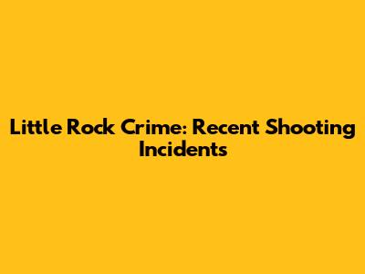 Little Rock Crime: Recent Shooting Incidents