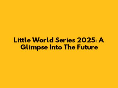 Little World Series 2025: A Glimpse Into The Future