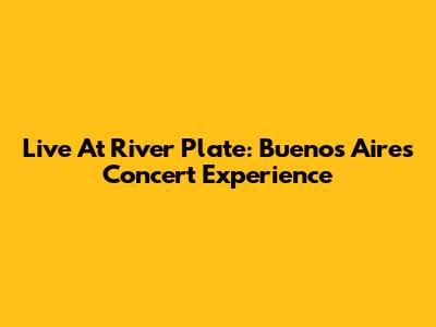 Live At River Plate: Buenos Aires Concert Experience