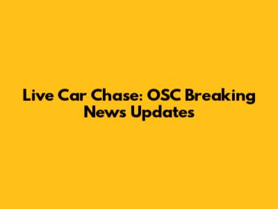 Live Car Chase: OSC Breaking News Updates