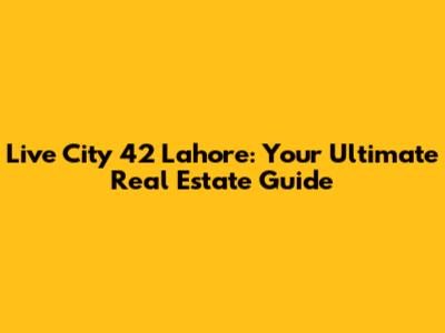 Live City 42 Lahore: Your Ultimate Real Estate Guide