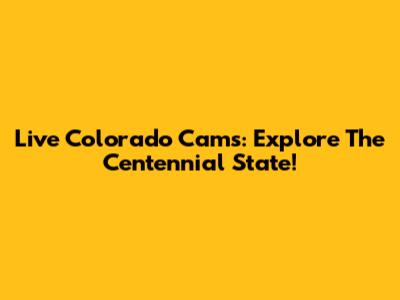 Live Colorado Cams: Explore The Centennial State!