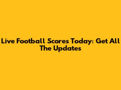 Live Football Scores Today: Get All The Updates