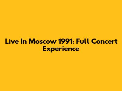 Live In Moscow 1991: Full Concert Experience