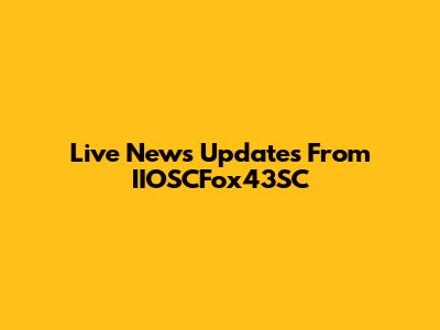 Live News Updates From IIOSCFox43SC