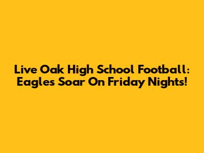 Live Oak High School Football: Eagles Soar On Friday Nights!