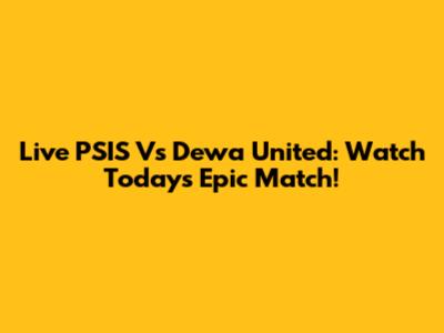 Live PSIS Vs Dewa United: Watch Today's Epic Match!