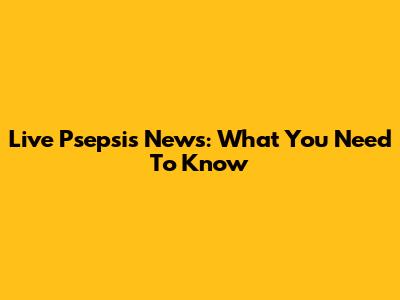 Live Psepsis News: What You Need To Know