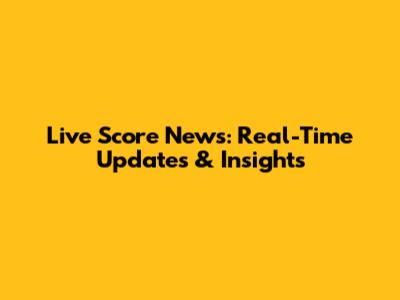 Live Score News: Real-Time Updates & Insights