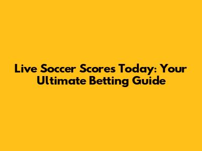 Live Soccer Scores Today: Your Ultimate Betting Guide