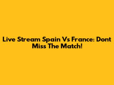 Live Stream Spain Vs France: Don't Miss The Match!