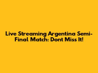 Live Streaming Argentina Semi-Final Match: Don't Miss It!
