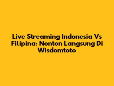 Live Streaming Indonesia Vs Filipina: Nonton Langsung Di Wisdomtoto