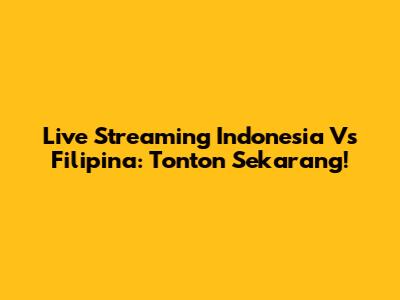 Live Streaming Indonesia Vs Filipina: Tonton Sekarang!