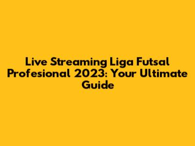 Live Streaming Liga Futsal Profesional 2023: Your Ultimate Guide