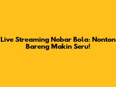 Live Streaming Nobar Bola: Nonton Bareng Makin Seru!