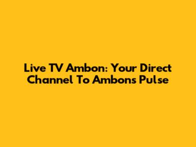 Live TV Ambon: Your Direct Channel To Ambon's Pulse