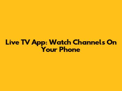 Live TV App: Watch Channels On Your Phone