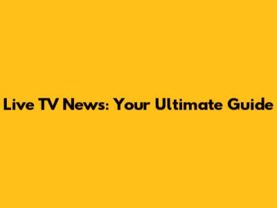 Live TV News: Your Ultimate Guide