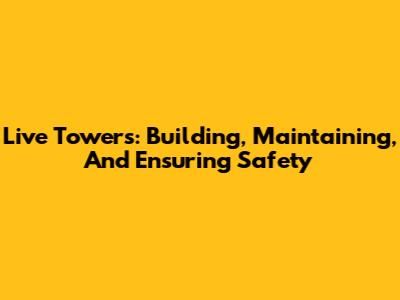 Live Towers: Building, Maintaining, And Ensuring Safety