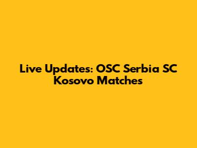 Live Updates: OSC Serbia SC Kosovo Matches