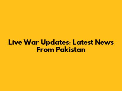 Live War Updates: Latest News From Pakistan